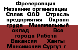 Фрезеровщик › Название организации ­ Сплав, ОАО › Отрасль предприятия ­ Охрана труда › Минимальный оклад ­ 30 000 - Все города Работа » Вакансии   . Ханты-Мансийский,Сургут г.